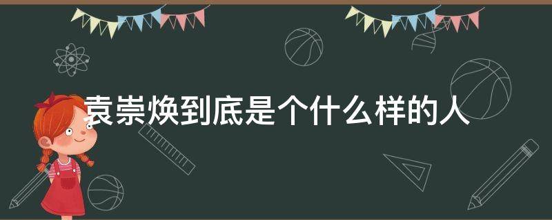 袁崇焕到底是个什么样的人 袁崇焕是什么人物