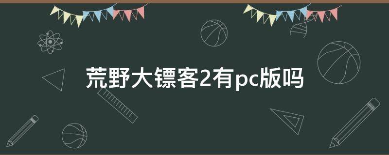 荒野大镖客2有pc版吗（荒野大镖客2是中文版吗）