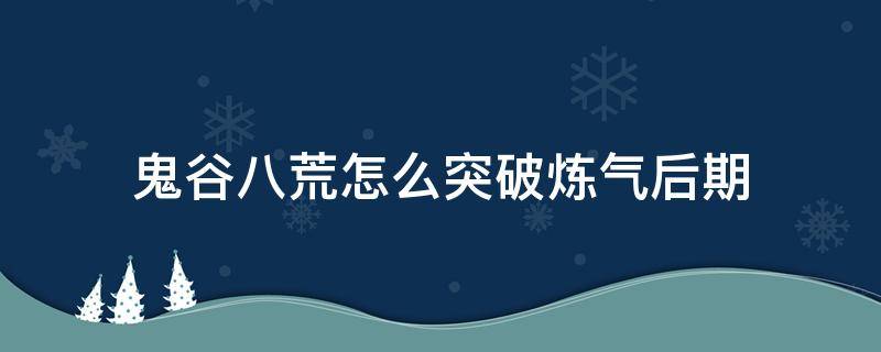 鬼谷八荒怎么突破炼气后期（鬼谷八荒如何突破炼气初期）