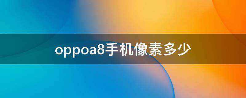 oppoa8手机像素多少（OPPOa8像素是多少）