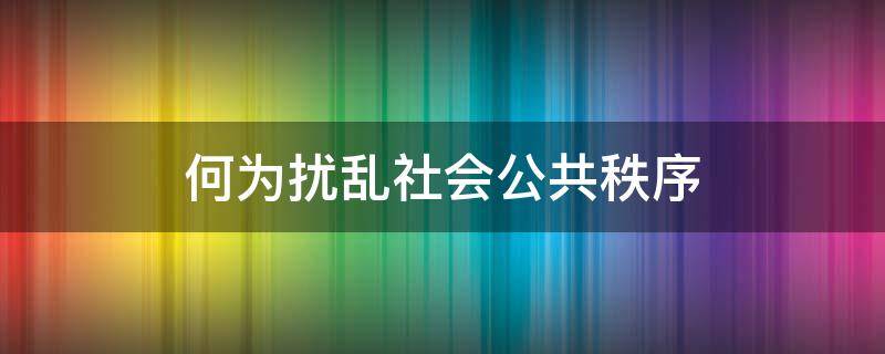 何为扰乱社会公共秩序 扰乱公共秩序有哪些行为