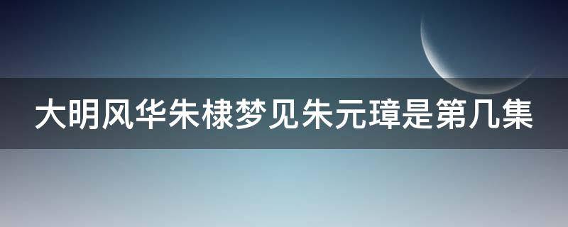 大明风华朱棣梦见朱元璋是第几集 大明风华朱棣见到朱元璋