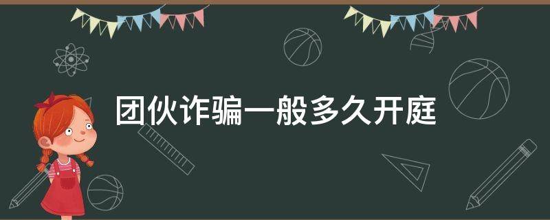 团伙诈骗一般多久开庭（团伙诈骗案一般多久开庭）