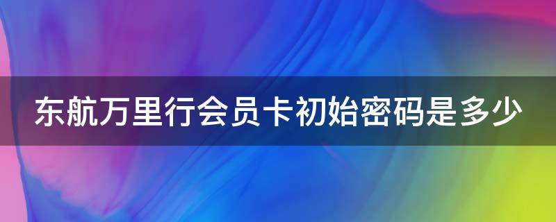 东航万里行会员卡初始密码是多少 东方航空万里行会员卡