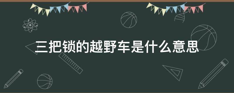 三把锁的越野车是什么意思 越野车有三把锁