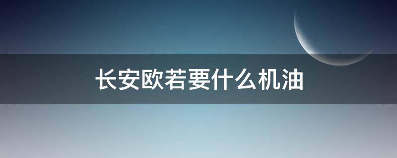 长安欧若要什么机油 长安欧尚使用什么机油