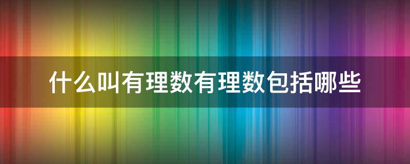 什么叫有理数有理数包括哪些（什么是有理数有理数包括哪些）