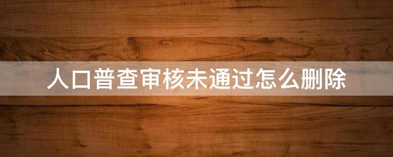 人口普查审核未通过怎么删除 人口普查审核未通过一个怎么删除