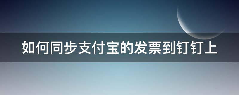 如何同步支付宝的发票到钉钉上 如何同步支付宝的发票到钉钉上去