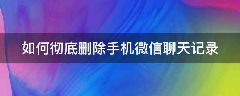 如何彻底删除手机微信聊天记录（如何彻底删除手机微信聊天记录不被恢复）