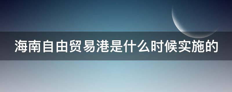 海南自由贸易港是什么时候实施的（海南自由贸易港是什么时候实施的政策）