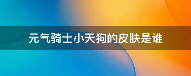 元气骑士小天狗的皮肤是谁（元气骑士中小天狗是谁的皮肤?）