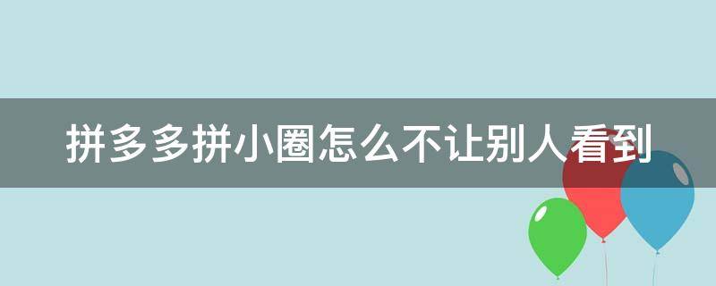 拼多多拼小圈怎么不让别人看到 拼多多拼小圈怎么不让别人看到其中买的一个东西