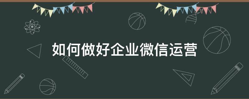 如何做好企业微信运营（企业微信运营模式）