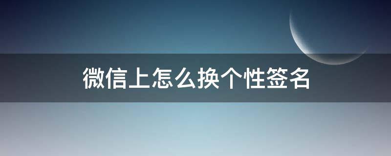 微信上怎么换个性签名 微信里面怎么换个性签名