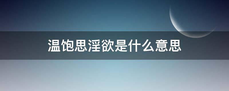 温饱思淫欲是什么意思 温饱思婬欲怎么解释