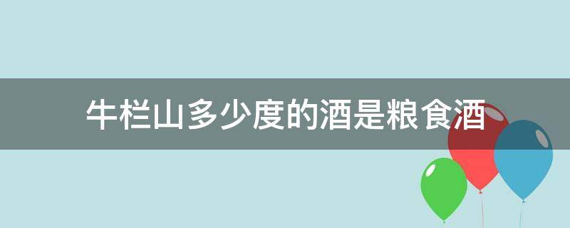 牛栏山多少度的酒是粮食酒（牛栏山白酒多少度）