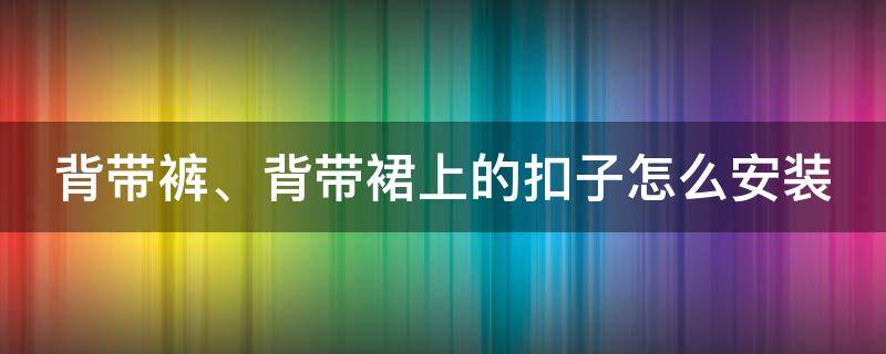 背带裤、背带裙上的扣子怎么安装（背带裙的扣子怎么安装带子朝外）