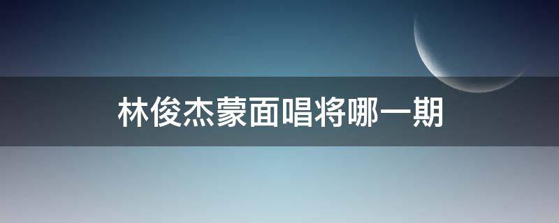 林俊杰蒙面唱将哪一期 蒙面唱将林俊杰是第几季第几期