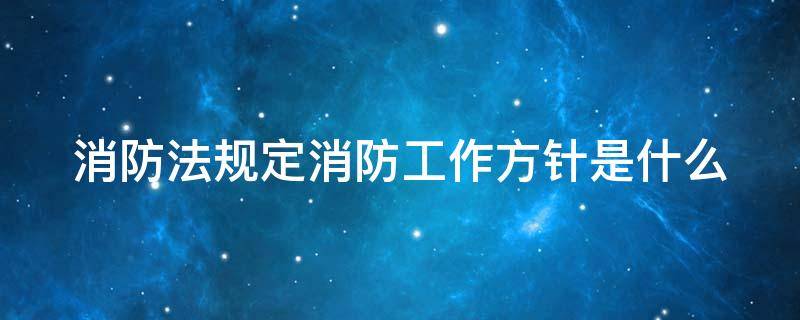 消防法规定消防工作方针是什么 消防法规定消防工作方针是什么内容