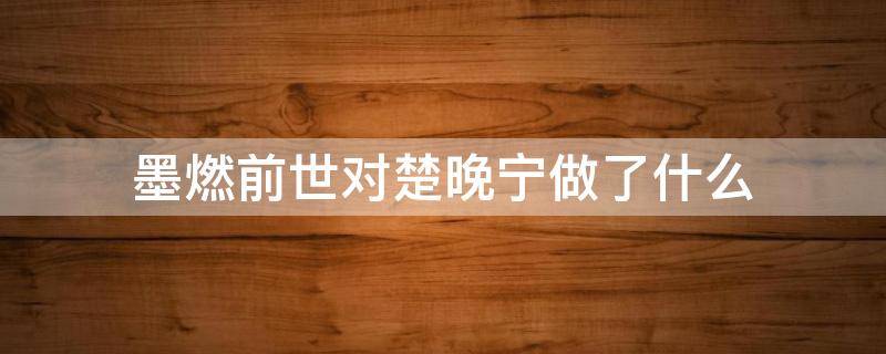 墨燃前世对楚晚宁做了什么 墨燃前世对楚晚宁做了哪三件事