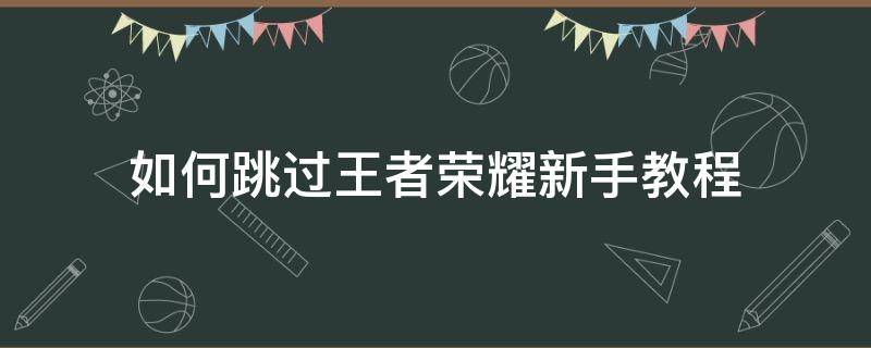 如何跳过王者荣耀新手教程（怎样才能跳过王者荣耀的新手教程）