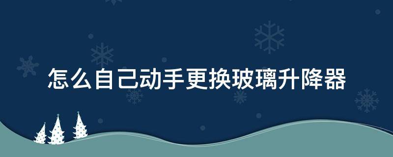 怎么自己动手更换玻璃升降器 更换玻璃升降器视频教程