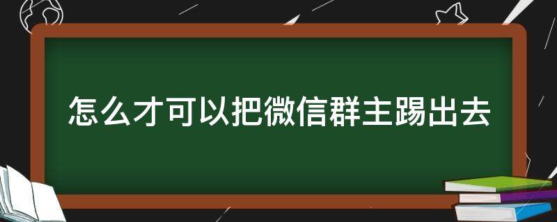 怎么才可以把微信群主踢出去 怎么才能把微信群主踢出去