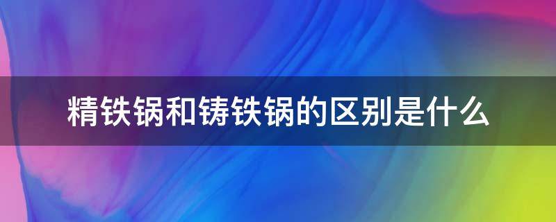 精铁锅和铸铁锅的区别是什么 精铁锅与铸铁锅有什么区别