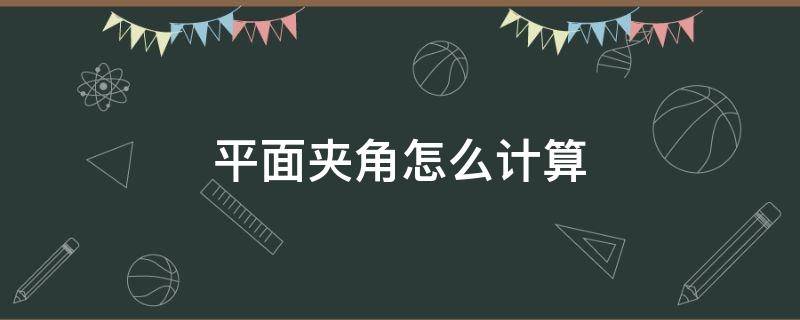 平面夹角怎么计算（平面夹角怎么计算例题）