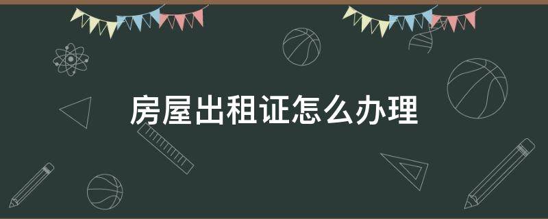 房屋出租证怎么办理 出租房子要办理什么证吗