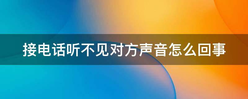 接电话听不见对方声音怎么回事 接电话听不见对方声音怎么回事华为