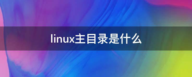 linux主目录是什么 linux用户的主目录在哪个目录下