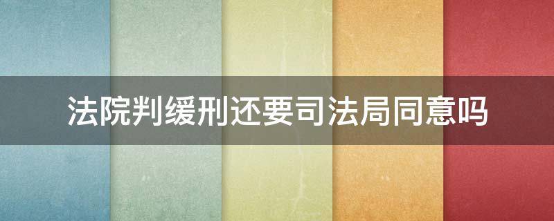 法院判缓刑还要司法局同意吗 为什么司法局不同意我判缓刑