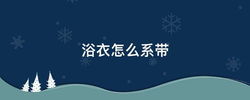 浴衣怎么系带 浴衣绑带怎么系