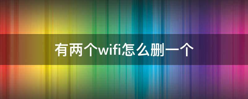 有两个wifi怎么删一个 有两个wifi怎么删一个手机