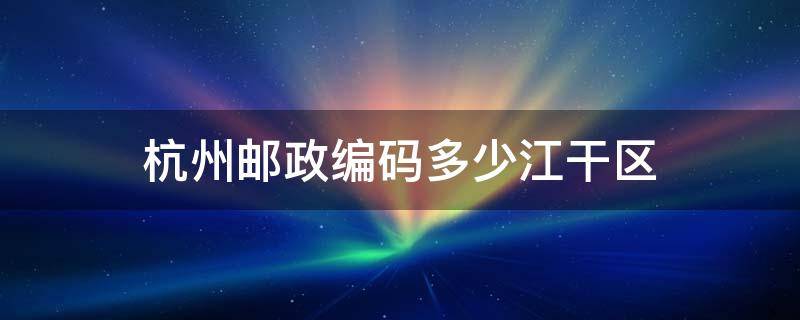 杭州邮政编码多少江干区 浙江省杭州市江干区的邮政编码是什么