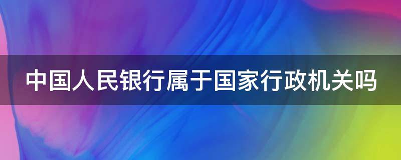 中国人民银行属于国家行政机关吗 中国人民银行属于国家行政机关吗