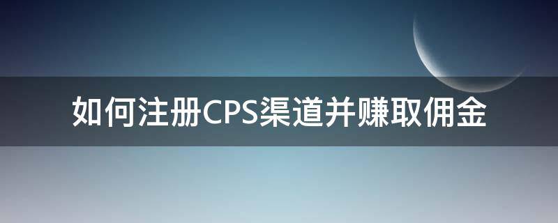 如何注册CPS渠道并赚取佣金