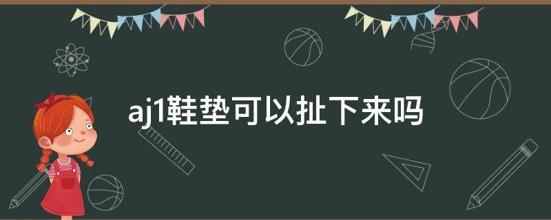 aj1鞋垫可以扯下来吗（aj1鞋垫能不能拿出来）