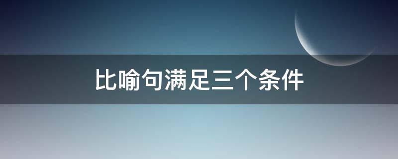 比喻句满足三个条件（比喻句具备的三个条件）