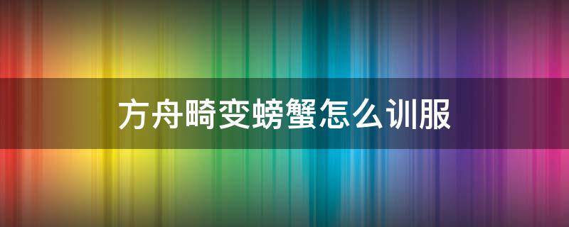 方舟畸变螃蟹怎么训服 方舟畸变巨蟹怪怎么训