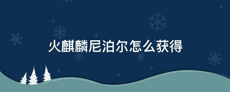 火麒麟尼泊尔怎么获得 火麒麟尼泊尔怎么获得2022