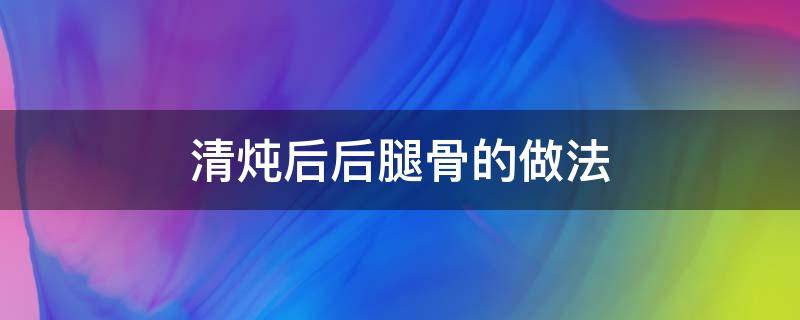 清炖后后腿骨的做法 炖腿骨的做法大全窍门