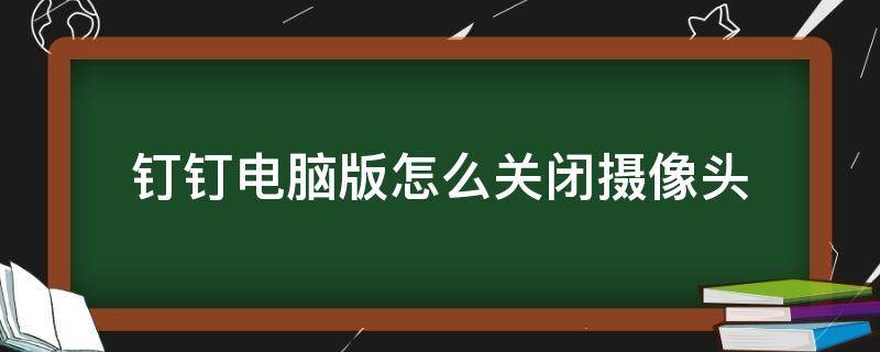 钉钉电脑版怎么关闭摄像头（钉钉如何关闭摄像头电脑）