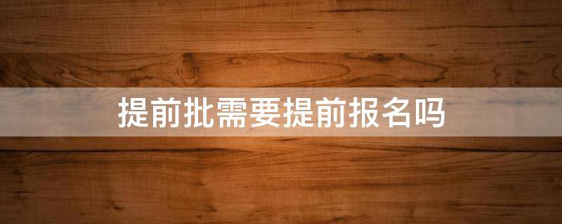 提前批需要提前报名吗（提前批怎么报名提前批报名注意事项）