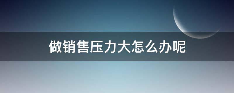 做销售压力大怎么办呢（做销售的压力大怎么办）