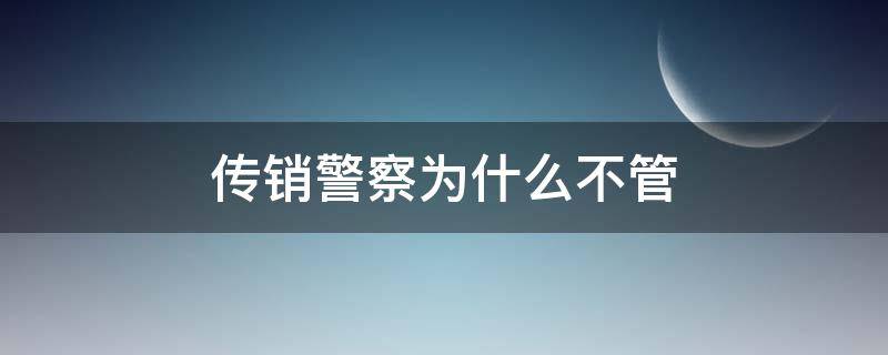 传销警察为什么不管 传销组织警察管不管