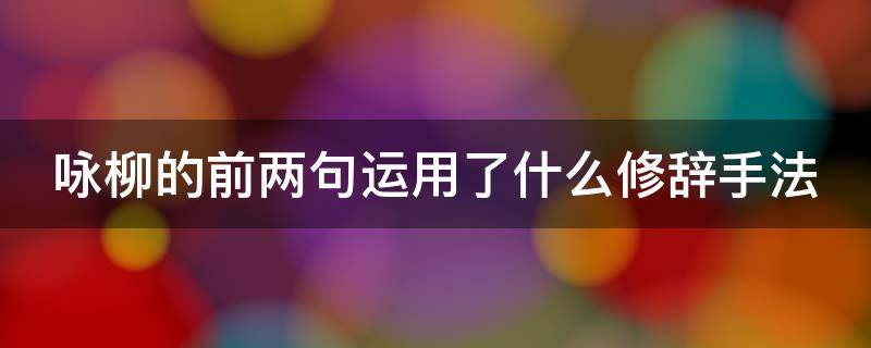 咏柳的前两句运用了什么修辞手法（咏柳的前两句运用了什么修辞手法呢）