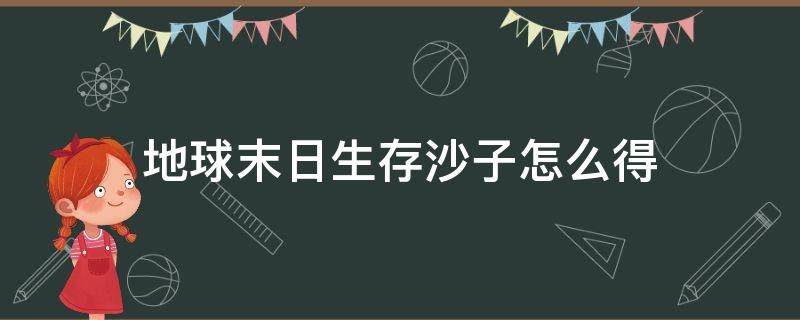 地球末日生存沙子怎么得（地球末日生存沙子怎么得到）